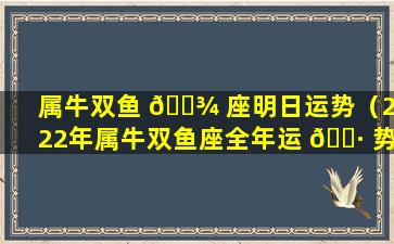 属牛双鱼 🌾 座明日运势（2022年属牛双鱼座全年运 🌷 势详解）